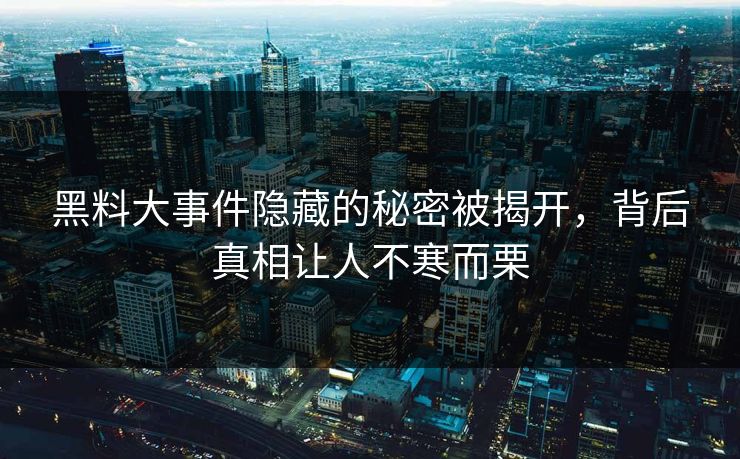 黑料大事件隐藏的秘密被揭开，背后真相让人不寒而栗