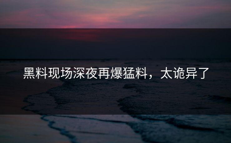 黑料现场深夜再爆猛料，太诡异了