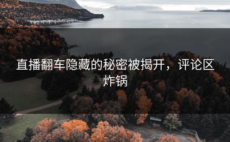 直播翻车隐藏的秘密被揭开，评论区炸锅