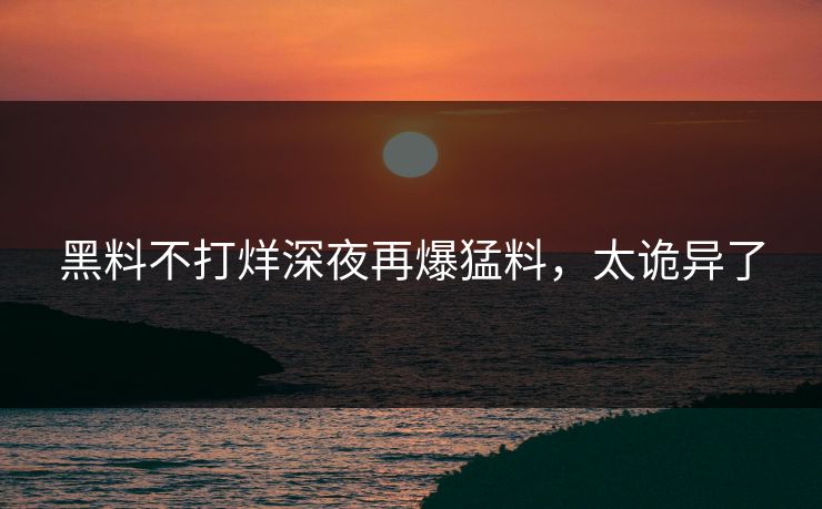 黑料不打烊深夜再爆猛料，太诡异了