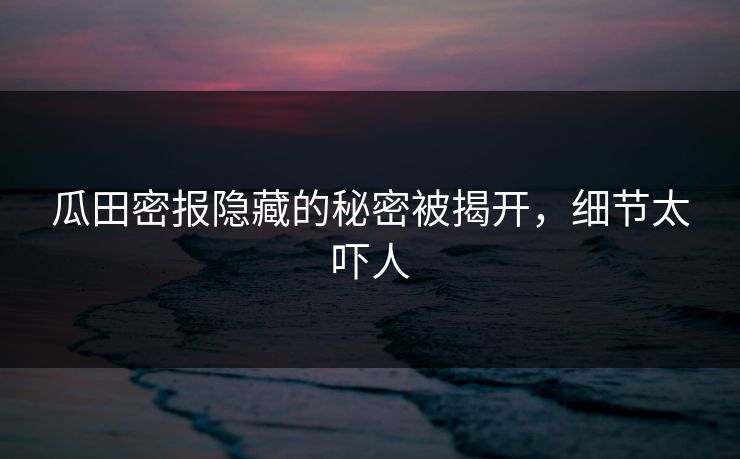 瓜田密报隐藏的秘密被揭开，细节太吓人