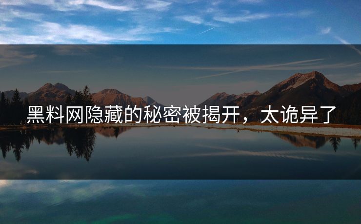 黑料网隐藏的秘密被揭开，太诡异了