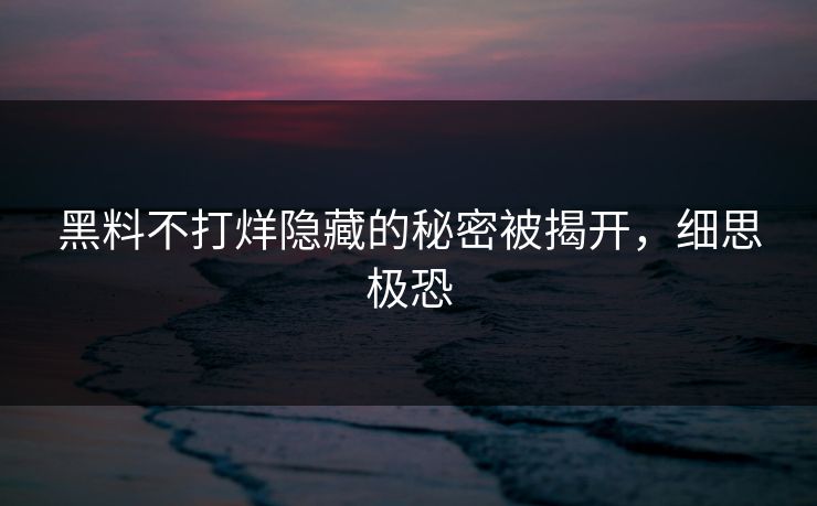 黑料不打烊隐藏的秘密被揭开，细思极恐