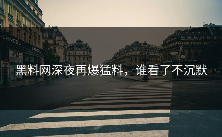 黑料网深夜再爆猛料，谁看了不沉默