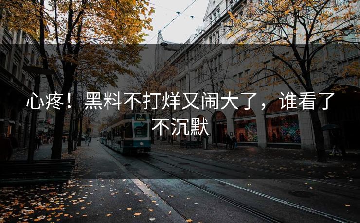 心疼！黑料不打烊又闹大了，谁看了不沉默