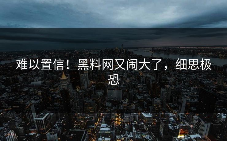 难以置信！黑料网又闹大了，细思极恐
