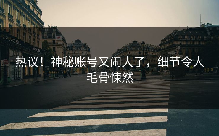 热议！神秘账号又闹大了，细节令人毛骨悚然