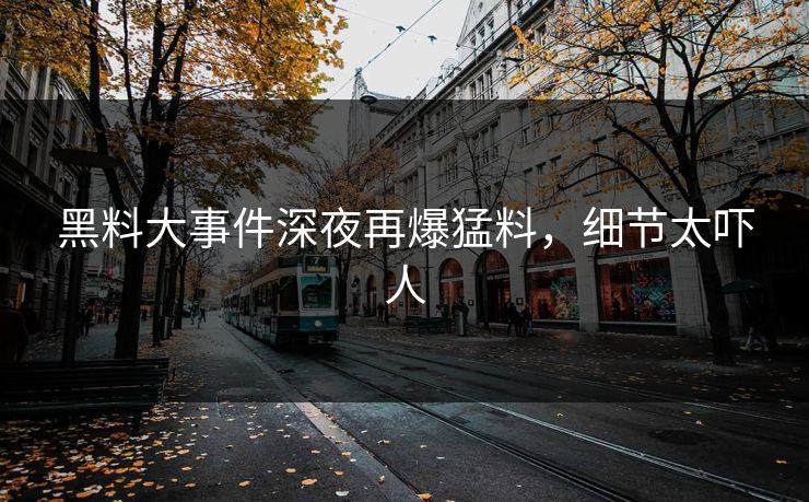 黑料大事件深夜再爆猛料，细节太吓人