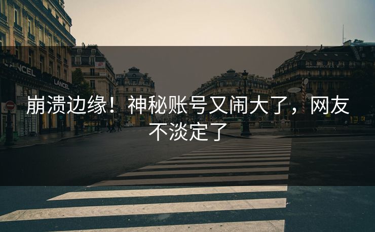 崩溃边缘！神秘账号又闹大了，网友不淡定了