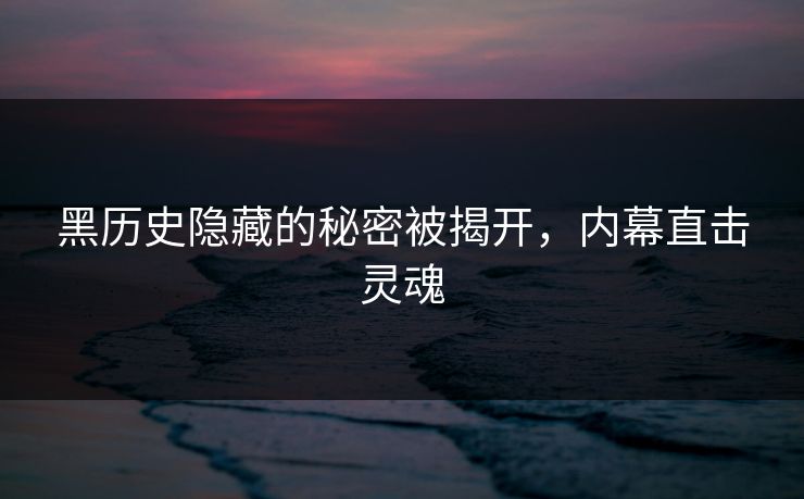 黑历史隐藏的秘密被揭开，内幕直击灵魂