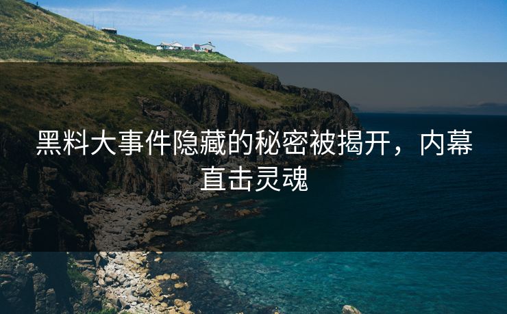 黑料大事件隐藏的秘密被揭开，内幕直击灵魂