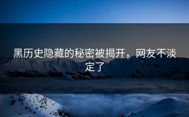 黑历史隐藏的秘密被揭开，网友不淡定了