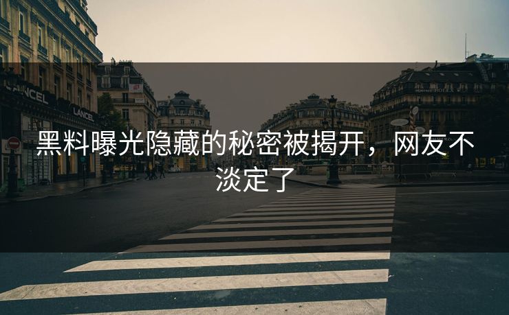 黑料曝光隐藏的秘密被揭开，网友不淡定了