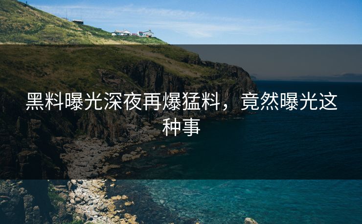 黑料曝光深夜再爆猛料，竟然曝光这种事