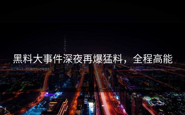 黑料大事件深夜再爆猛料，全程高能