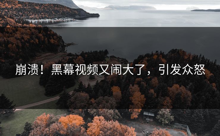 崩溃！黑幕视频又闹大了，引发众怒