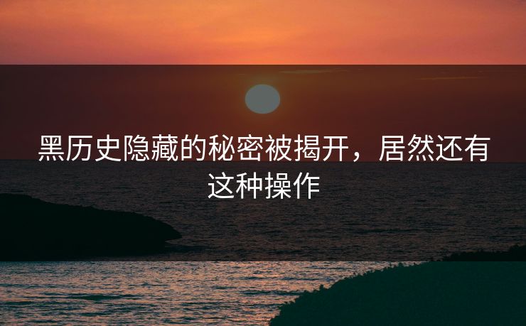 黑历史隐藏的秘密被揭开，居然还有这种操作