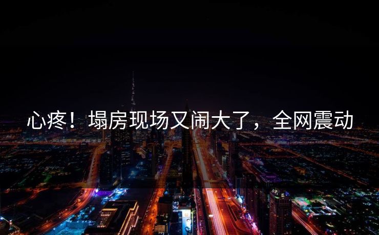 心疼！塌房现场又闹大了，全网震动