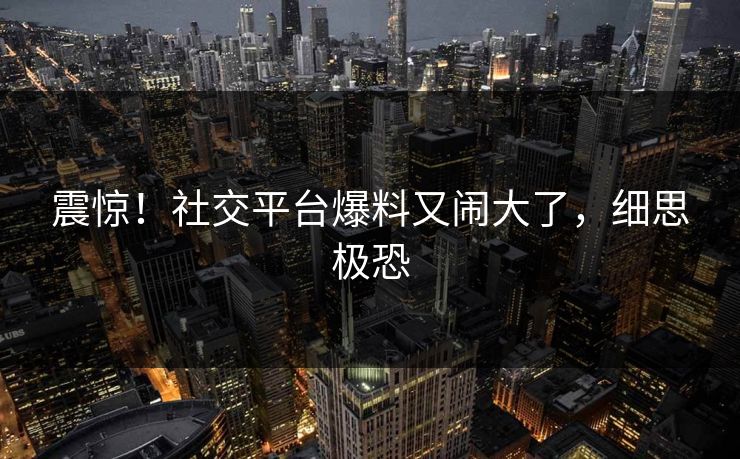 震惊！社交平台爆料又闹大了，细思极恐