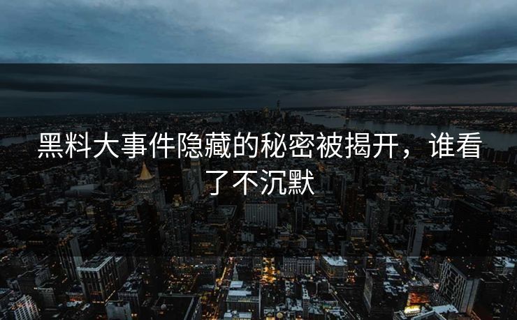 黑料大事件隐藏的秘密被揭开，谁看了不沉默