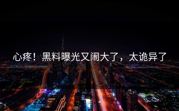 心疼！黑料曝光又闹大了，太诡异了