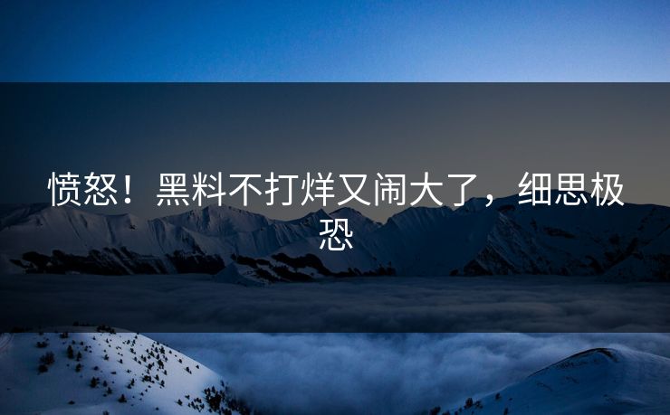 愤怒！黑料不打烊又闹大了，细思极恐