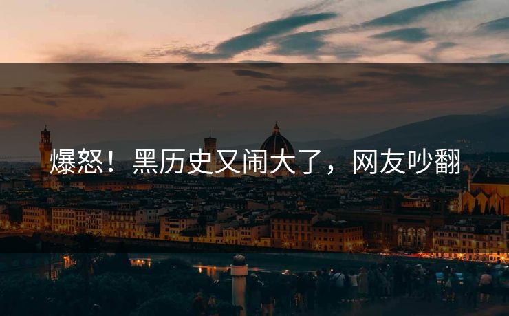 爆怒！黑历史又闹大了，网友吵翻