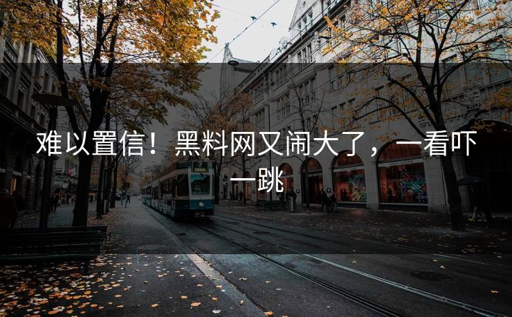 难以置信！黑料网又闹大了，一看吓一跳