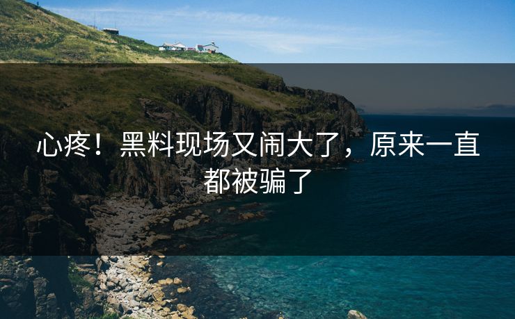 心疼！黑料现场又闹大了，原来一直都被骗了