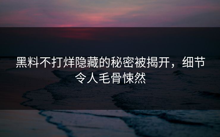 黑料不打烊隐藏的秘密被揭开，细节令人毛骨悚然