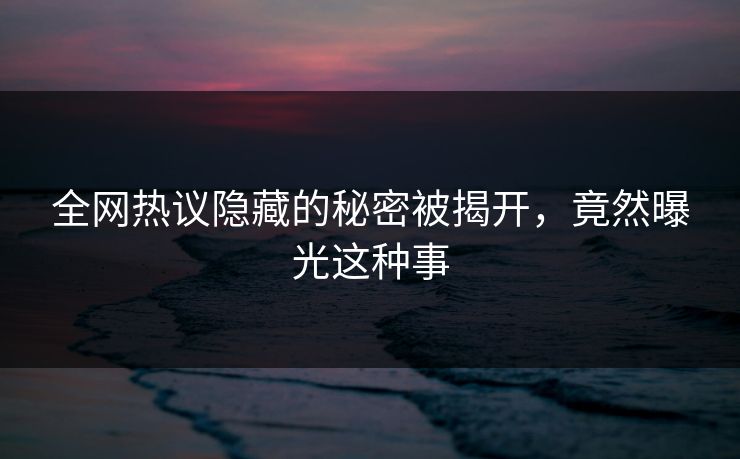 全网热议隐藏的秘密被揭开，竟然曝光这种事