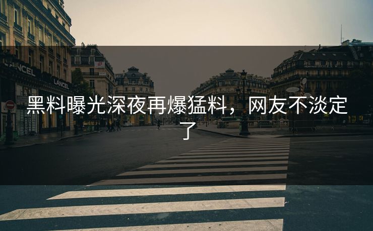 黑料曝光深夜再爆猛料，网友不淡定了