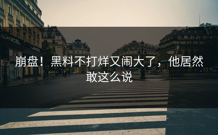 崩盘！黑料不打烊又闹大了，他居然敢这么说