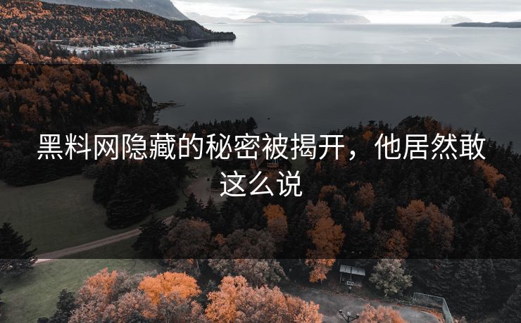 黑料网隐藏的秘密被揭开，他居然敢这么说