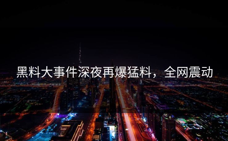 黑料大事件深夜再爆猛料，全网震动