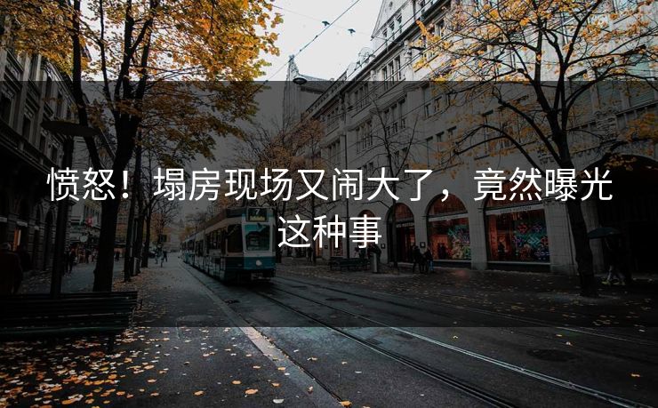 愤怒！塌房现场又闹大了，竟然曝光这种事