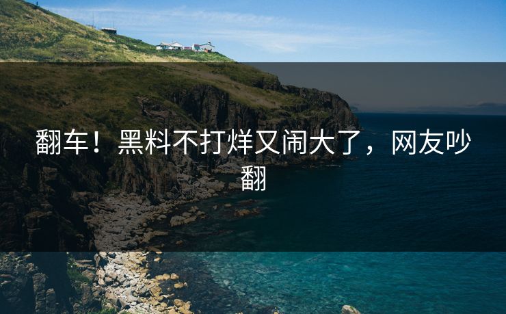 翻车！黑料不打烊又闹大了，网友吵翻