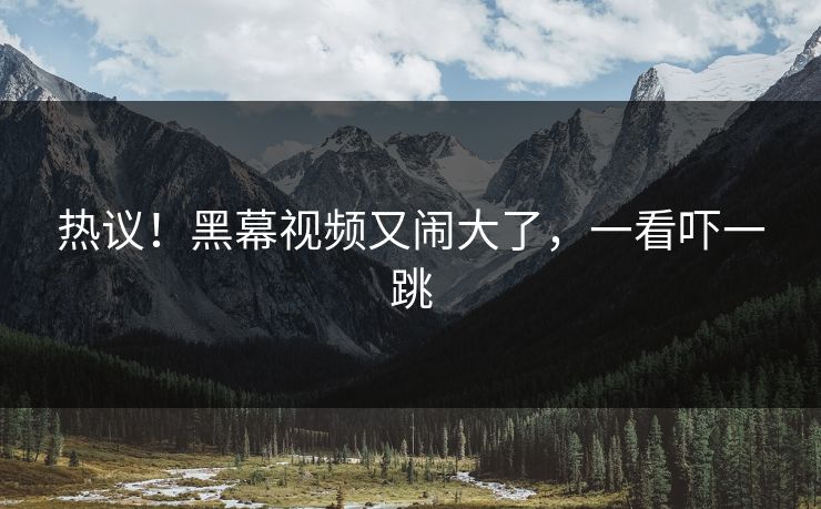热议！黑幕视频又闹大了，一看吓一跳