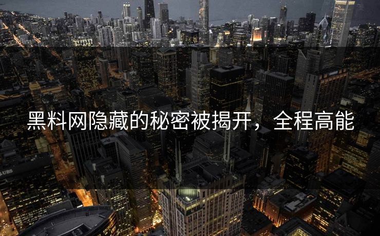黑料网隐藏的秘密被揭开，全程高能