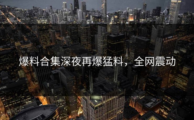 爆料合集深夜再爆猛料，全网震动