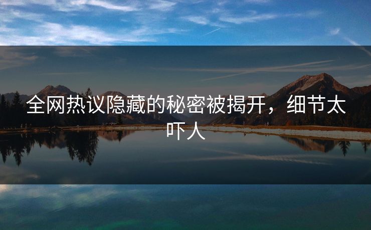 全网热议隐藏的秘密被揭开，细节太吓人