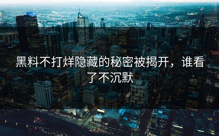 黑料不打烊隐藏的秘密被揭开，谁看了不沉默