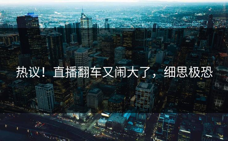 热议！直播翻车又闹大了，细思极恐