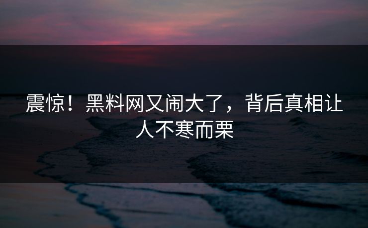 震惊！黑料网又闹大了，背后真相让人不寒而栗