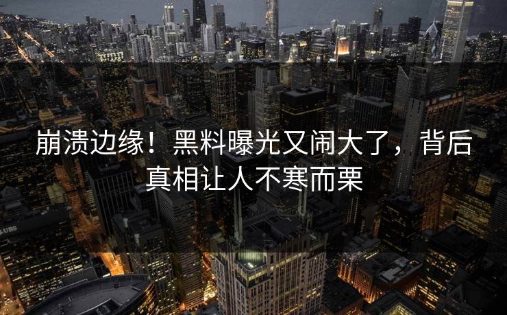 崩溃边缘！黑料曝光又闹大了，背后真相让人不寒而栗