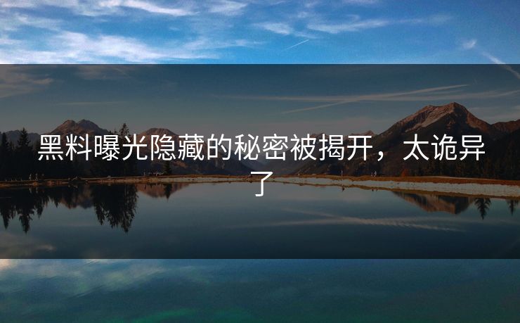 黑料曝光隐藏的秘密被揭开，太诡异了