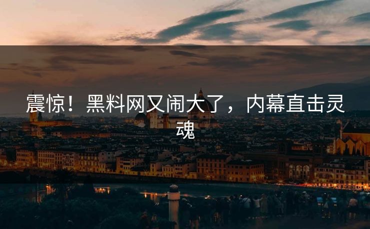 震惊！黑料网又闹大了，内幕直击灵魂