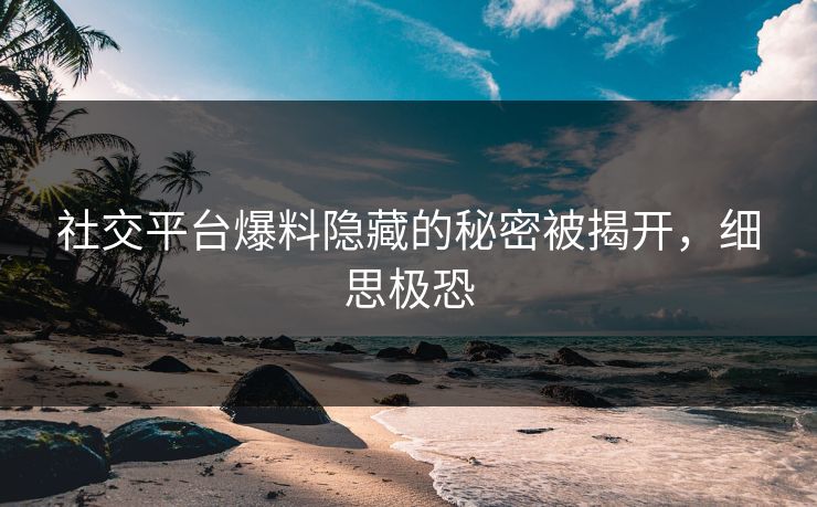 社交平台爆料隐藏的秘密被揭开，细思极恐