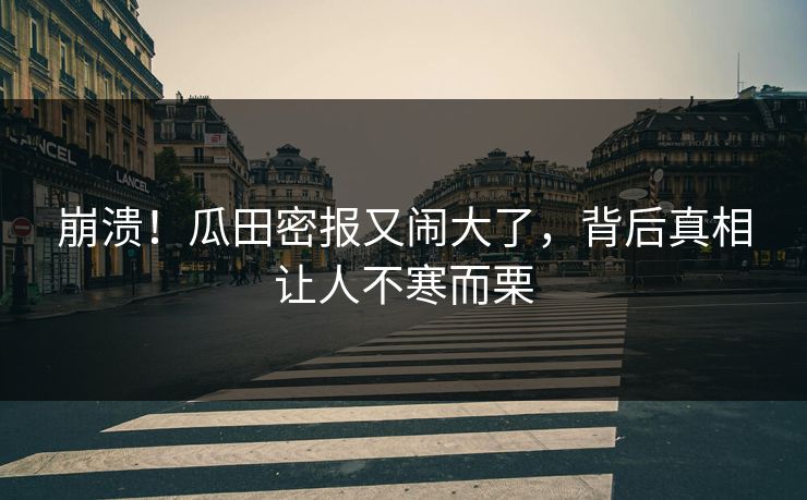 崩溃！瓜田密报又闹大了，背后真相让人不寒而栗