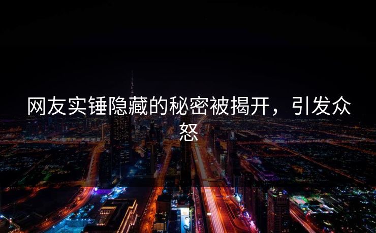 网友实锤隐藏的秘密被揭开，引发众怒